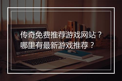 传奇免费推荐游戏网站？哪里有最新游戏推荐？