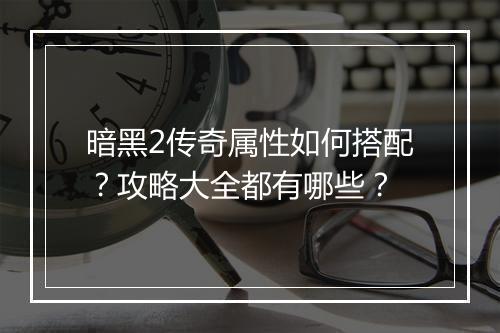 暗黑2传奇属性如何搭配？攻略大全都有哪些？