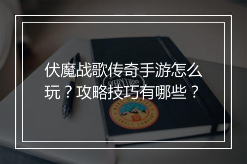伏魔战歌传奇手游怎么玩？攻略技巧有哪些？