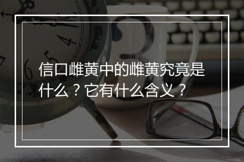 信口雌黄中的雌黄究竟是什么？它有什么含义？
