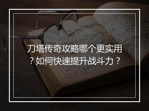 刀塔传奇攻略哪个更实用？如何快速提升战斗力？