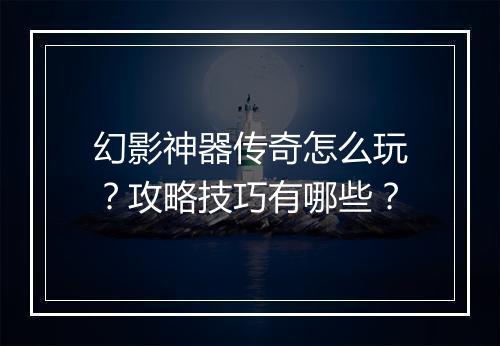 幻影神器传奇怎么玩？攻略技巧有哪些？
