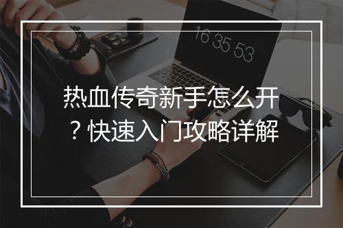 热血传奇新手怎么开？快速入门攻略详解