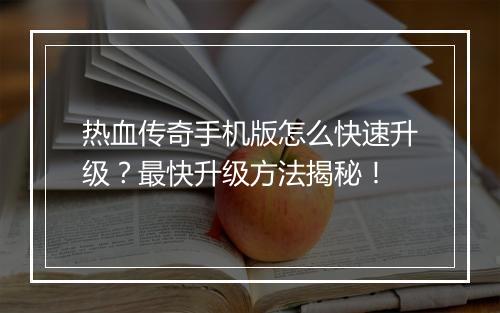热血传奇手机版怎么快速升级？最快升级方法揭秘！