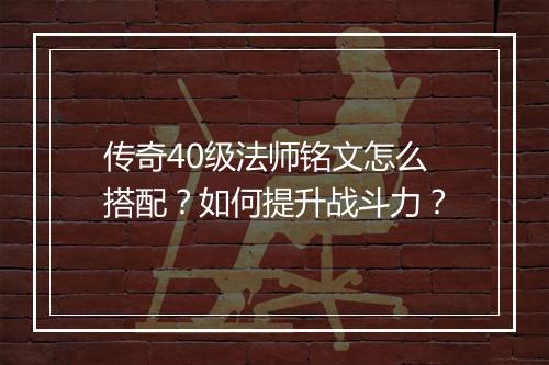 传奇40级法师铭文怎么搭配？如何提升战斗力？