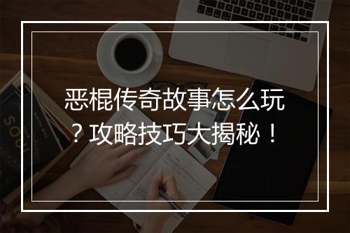 恶棍传奇故事怎么玩？攻略技巧大揭秘！