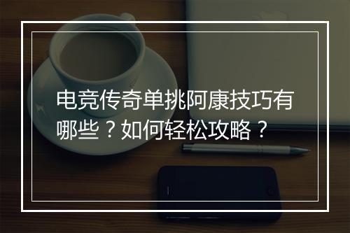 电竞传奇单挑阿康技巧有哪些？如何轻松攻略？