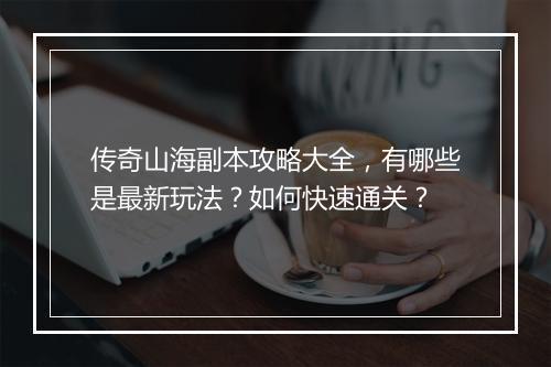 传奇山海副本攻略大全，有哪些是最新玩法？如何快速通关？