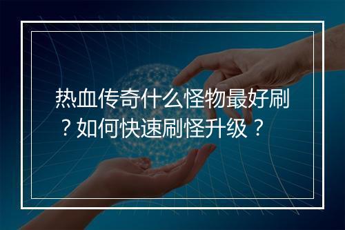 热血传奇什么怪物最好刷？如何快速刷怪升级？