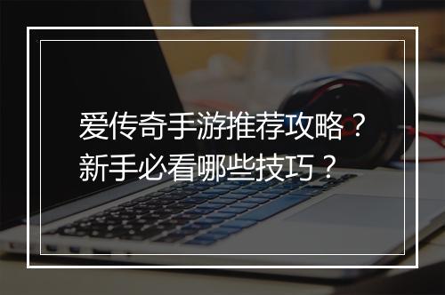 爱传奇手游推荐攻略？新手必看哪些技巧？