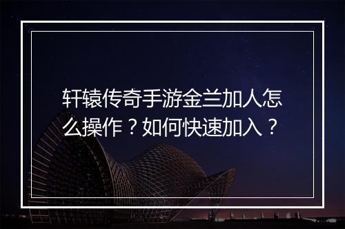 轩辕传奇手游金兰加人怎么操作？如何快速加入？