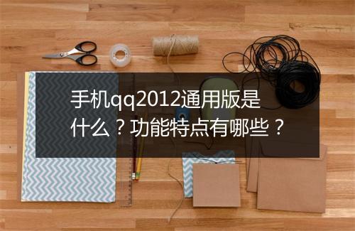 手机qq2012通用版是什么？功能特点有哪些？