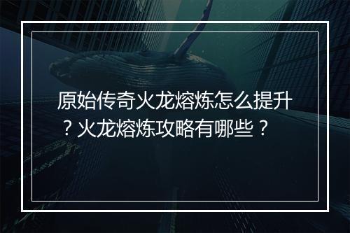 原始传奇火龙熔炼怎么提升？火龙熔炼攻略有哪些？
