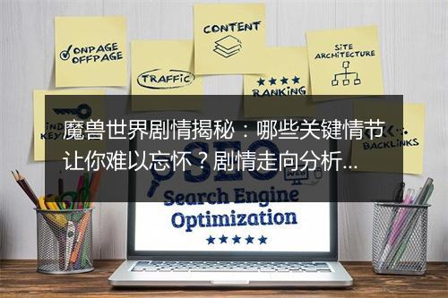 魔兽世界剧情揭秘：哪些关键情节让你难以忘怀？剧情走向分析！