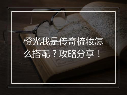 橙光我是传奇梳妆怎么搭配？攻略分享！