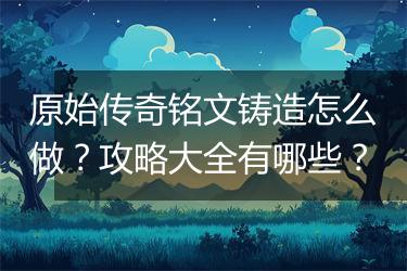 原始传奇铭文铸造怎么做？攻略大全有哪些？