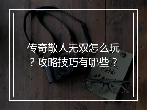 传奇散人无双怎么玩？攻略技巧有哪些？