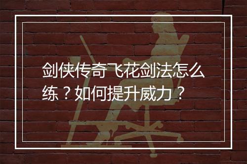 剑侠传奇飞花剑法怎么练？如何提升威力？