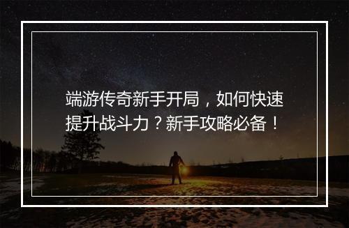 端游传奇新手开局，如何快速提升战斗力？新手攻略必备！