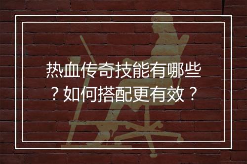 热血传奇技能有哪些？如何搭配更有效？