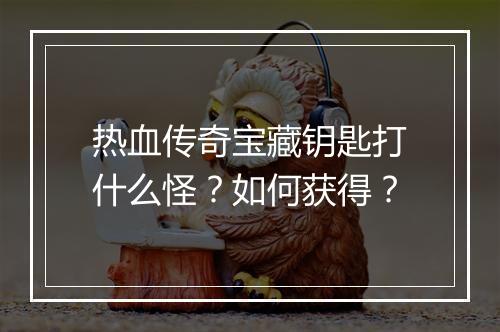 热血传奇宝藏钥匙打什么怪？如何获得？
