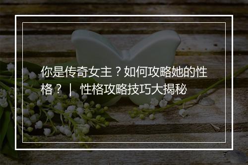 你是传奇女主？如何攻略她的性格？｜ 性格攻略技巧大揭秘