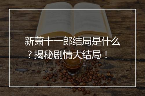 新萧十一郎结局是什么？揭秘剧情大结局！