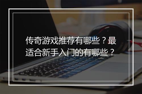 传奇游戏推荐有哪些？最适合新手入门的有哪些？