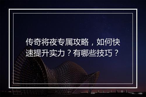 传奇将夜专属攻略，如何快速提升实力？有哪些技巧？