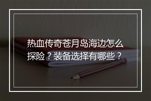 热血传奇苍月岛海边怎么探险？装备选择有哪些？