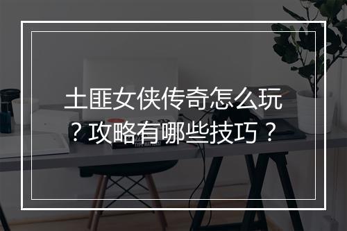 土匪女侠传奇怎么玩？攻略有哪些技巧？