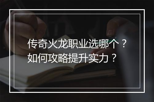 传奇火龙职业选哪个？如何攻略提升实力？