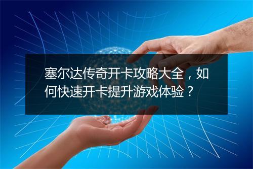 塞尔达传奇开卡攻略大全，如何快速开卡提升游戏体验？