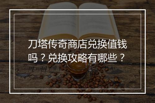 刀塔传奇商店兑换值钱吗？兑换攻略有哪些？