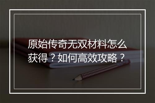 原始传奇无双材料怎么获得？如何高效攻略？