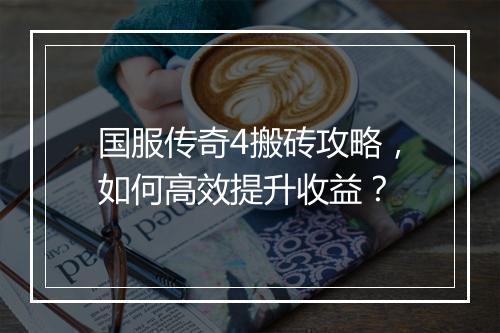 国服传奇4搬砖攻略，如何高效提升收益？