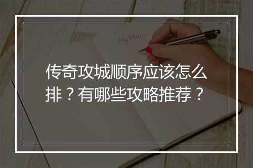 传奇攻城顺序应该怎么排？有哪些攻略推荐？