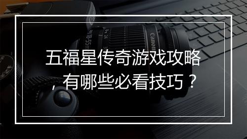 五福星传奇游戏攻略，有哪些必看技巧？