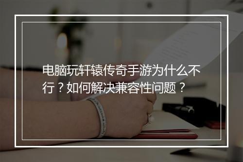电脑玩轩辕传奇手游为什么不行？如何解决兼容性问题？