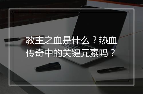 教主之血是什么？热血传奇中的关键元素吗？