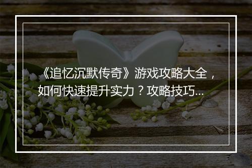 《追忆沉默传奇》游戏攻略大全，如何快速提升实力？攻略技巧揭秘！