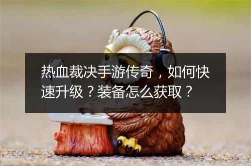 热血裁决手游传奇，如何快速升级？装备怎么获取？