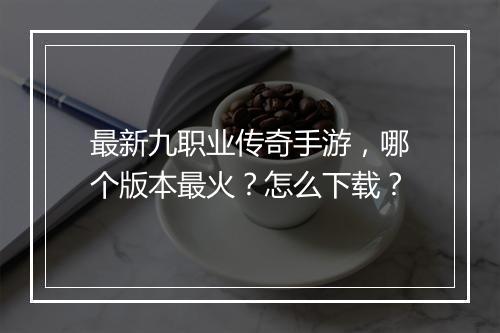 最新九职业传奇手游，哪个版本最火？怎么下载？
