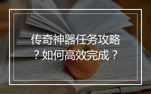 传奇神器任务攻略？如何高效完成？