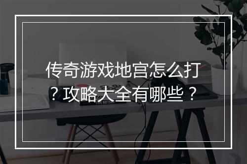 传奇游戏地宫怎么打？攻略大全有哪些？