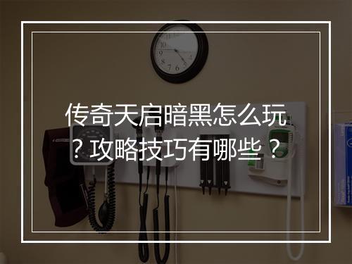 传奇天启暗黑怎么玩？攻略技巧有哪些？