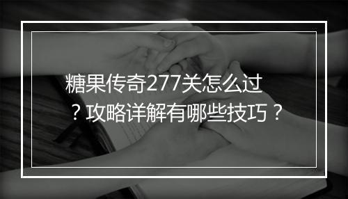 糖果传奇277关怎么过？攻略详解有哪些技巧？