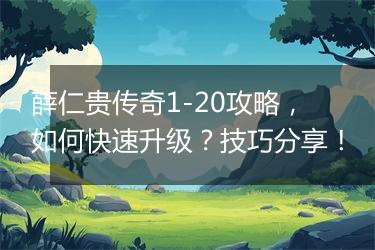薛仁贵传奇1-20攻略，如何快速升级？技巧分享！