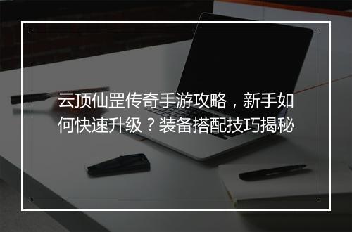 云顶仙罡传奇手游攻略，新手如何快速升级？装备搭配技巧揭秘