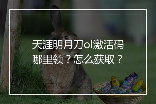 天涯明月刀ol激活码哪里领？怎么获取？